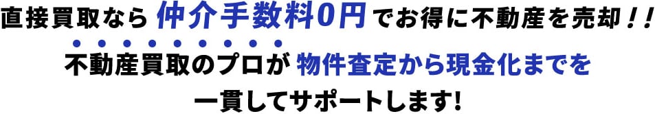 直接買取なら仲介手数料0円でお得に不動産を売却!!不動産買取のプロが物件査定から現金化までを一貫してサポートします!